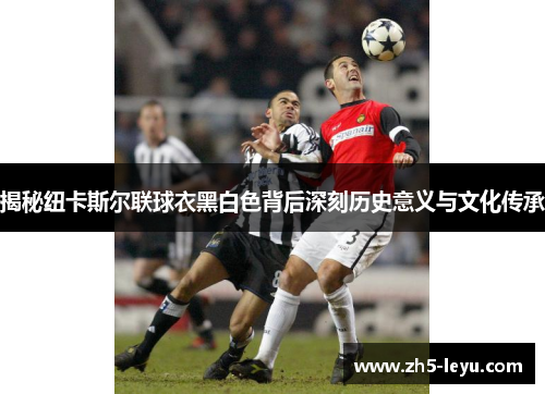 揭秘纽卡斯尔联球衣黑白色背后深刻历史意义与文化传承