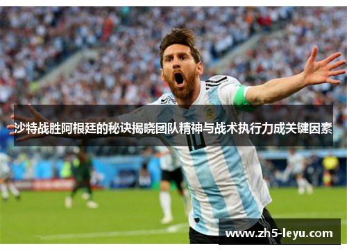 沙特战胜阿根廷的秘诀揭晓团队精神与战术执行力成关键因素