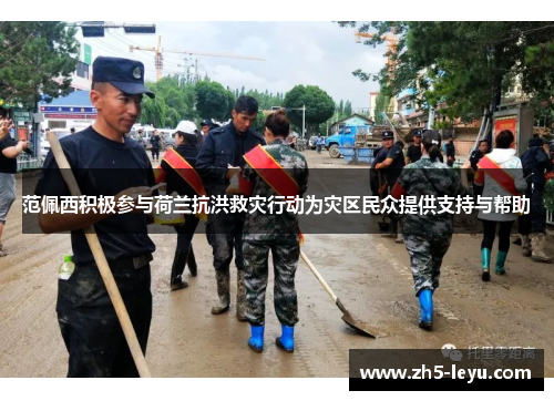 范佩西积极参与荷兰抗洪救灾行动为灾区民众提供支持与帮助