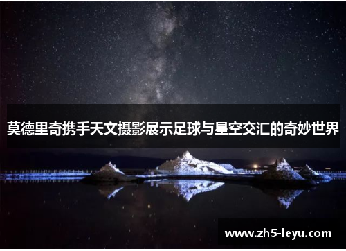 莫德里奇携手天文摄影展示足球与星空交汇的奇妙世界