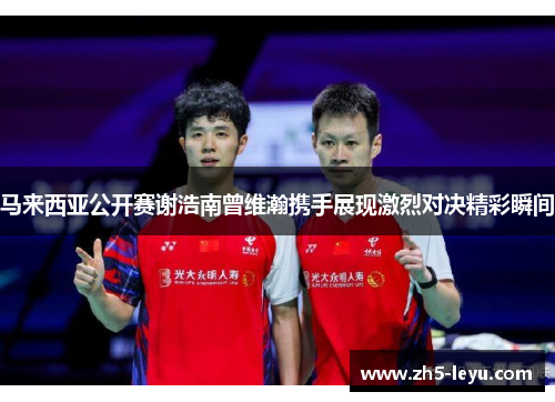 马来西亚公开赛谢浩南曾维瀚携手展现激烈对决精彩瞬间