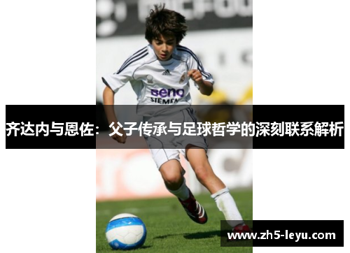 齐达内与恩佐：父子传承与足球哲学的深刻联系解析