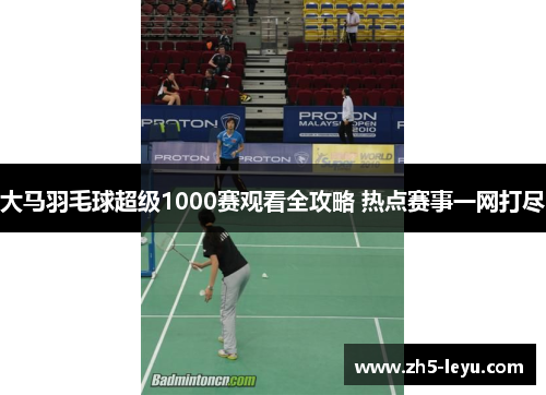 大马羽毛球超级1000赛观看全攻略 热点赛事一网打尽
