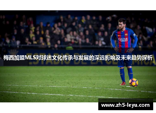 梅西加盟MLS对球迷文化传承与发展的深远影响及未来趋势探析 梅西加盟MLS对球迷文化传承与发展的深远影响及未来趋势探析